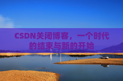CSDN关闭博客，一个时代的结束与新的开始